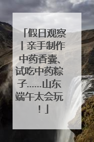 假日观察丨亲手制作中药香囊、试吃中药粽子……山东端午太会玩！
