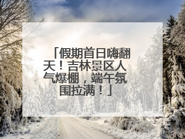 假期首日嗨翻天！吉林景区人气爆棚，端午氛围拉满！
