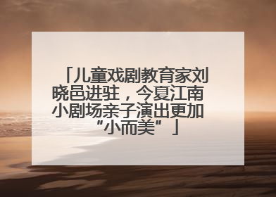 儿童戏剧教育家刘晓邑进驻，今夏江南小剧场亲子演出更加“小而美”