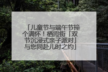 儿童节与端午节撞个满怀！栖霞街「双节沉浸式亲子派对」与您同赴儿时之约