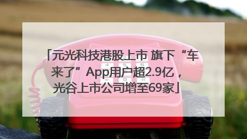 元光科技港股上市 旗下“车来了”App用户超2.9亿，光谷上市公司增至69家