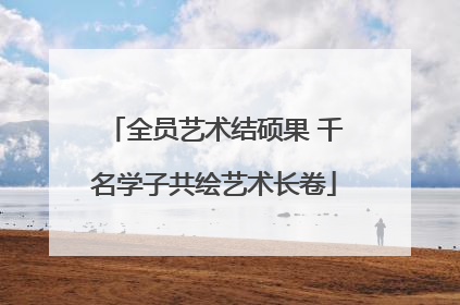 全员艺术结硕果 千名学子共绘艺术长卷