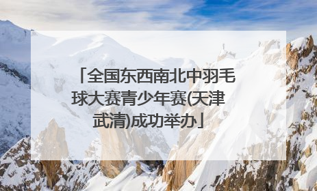 全国东西南北中羽毛球大赛青少年赛(天津武清)成功举办