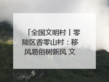 全国文明村丨零陵区香零山村：移风易俗树新风 文明乡村谱新篇