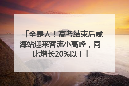 全是人！高考结束后威海站迎来客流小高峰，同比增长20%以上