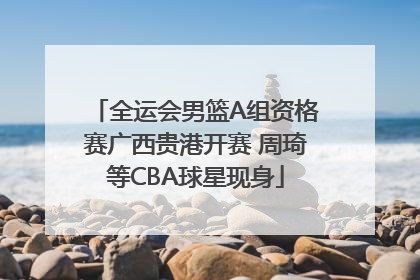 全运会男篮A组资格赛广西贵港开赛 周琦等CBA球星现身