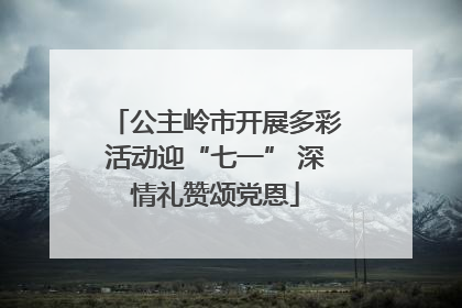公主岭市开展多彩活动迎“七一” 深情礼赞颂党恩
