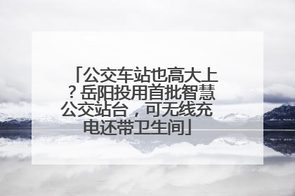 公交车站也高大上？岳阳投用首批智慧公交站台，可无线充电还带卫生间