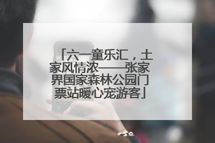 六一童乐汇，土家风情浓——张家界国家森林公园门票站暖心宠游客