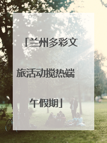 兰州多彩文旅活动搅热端午假期
