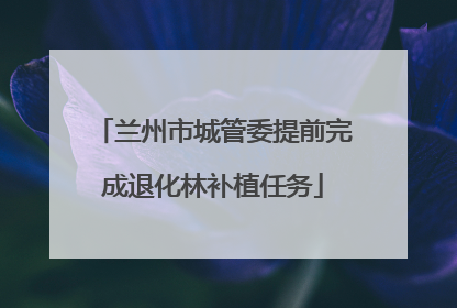兰州市城管委提前完成退化林补植任务