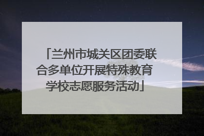 兰州市城关区团委联合多单位开展特殊教育学校志愿服务活动