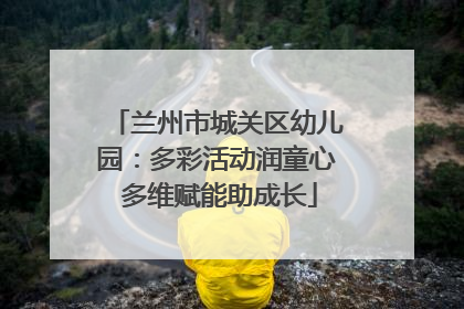 兰州市城关区幼儿园：多彩活动润童心 多维赋能助成长