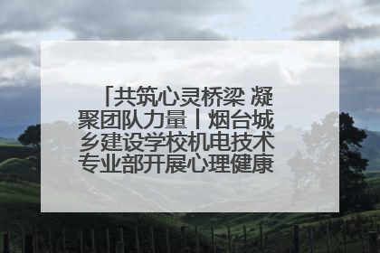 共筑心灵桥梁 凝聚团队力量丨烟台城乡建设学校机电技术专业部开展心理健康讲座及团辅活动