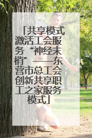 共享模式激活工会服务“神经末梢”——东营市总工会创新共享职工之家服务模式