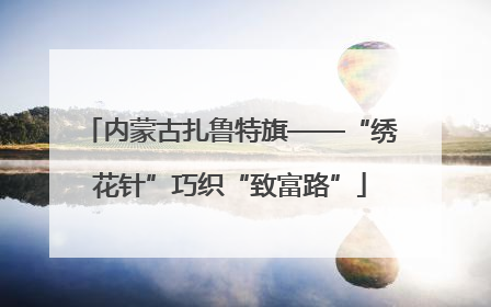 内蒙古扎鲁特旗——“绣花针”巧织“致富路”