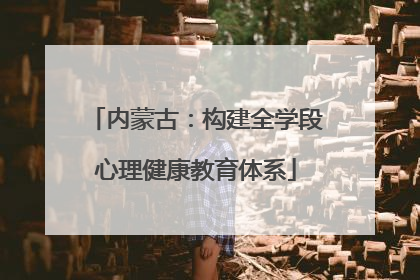 内蒙古：构建全学段心理健康教育体系