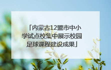 内蒙古12盟市中小学试点校集中展示校园足球课程建设成果