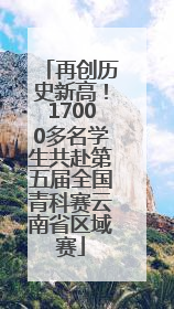 再创历史新高！17000多名学生共赴第五届全国青科赛云南省区域赛