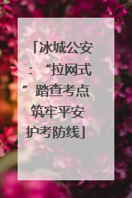 冰城公安：“拉网式”踏查考点 筑牢平安护考防线