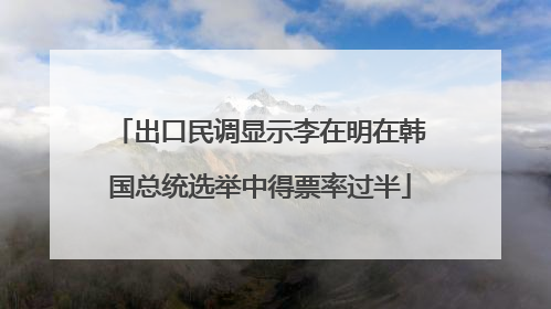 出口民调显示李在明在韩国总统选举中得票率过半