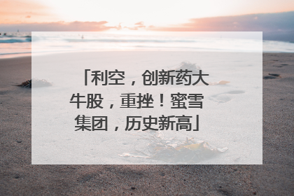 利空，创新药大牛股，重挫！蜜雪集团，历史新高