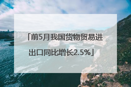 前5月我国货物贸易进出口同比增长2.5%