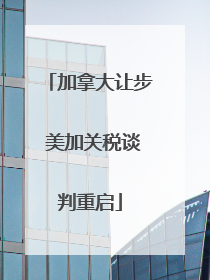 加拿大让步 美加关税谈判重启