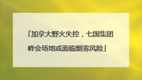 加拿大野火失控，七国集团峰会场地或面临烟雾风险
