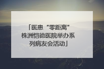 医患“零距离” 株洲恺德医院举办系列病友会活动