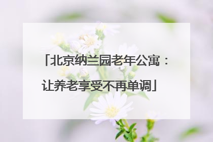 北京纳兰园老年公寓：让养老享受不再单调