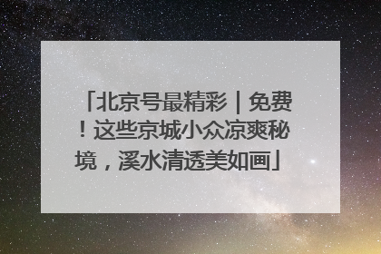 北京号最精彩｜免费！这些京城小众凉爽秘境，溪水清透美如画