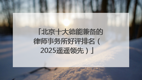 北京十大德能兼备的律师事务所好评排名（2025遥遥领先）