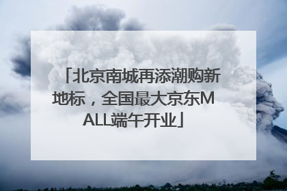 北京南城再添潮购新地标，全国最大京东MALL端午开业