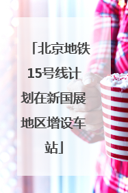 北京地铁15号线计划在新国展地区增设车站