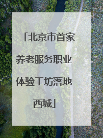 北京市首家养老服务职业体验工坊落地西城