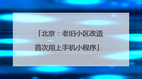 北京：老旧小区改造首次用上手机小程序