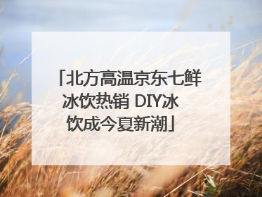 北方高温京东七鲜冰饮热销 DIY冰饮成今夏新潮