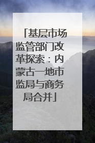 基层市场监管部门改革探索：内蒙古一地市监局与商务局合并