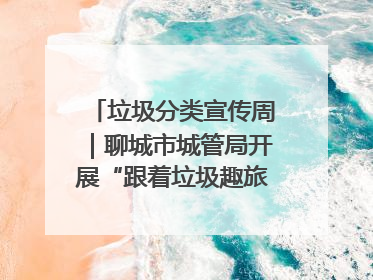垃圾分类宣传周｜聊城市城管局开展“跟着垃圾趣旅行”垃圾分类科普宣传活动