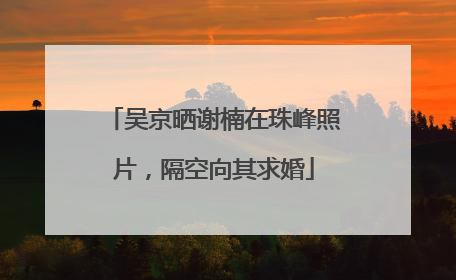 吴京晒谢楠在珠峰照片，隔空向其求婚