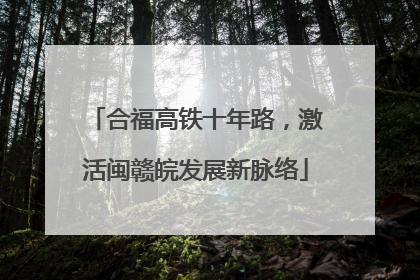 合福高铁十年路，激活闽赣皖发展新脉络
