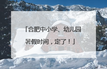 合肥中小学、幼儿园暑假时间，定了！