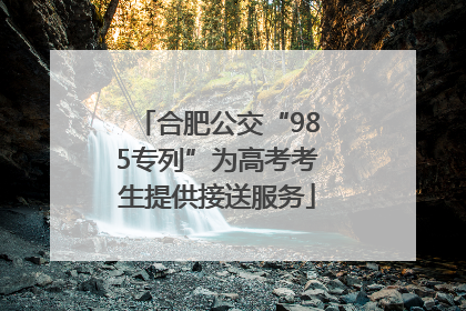 合肥公交“985专列”为高考考生提供接送服务