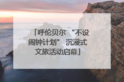 呼伦贝尔 “不设闹钟计划” 沉浸式文旅活动启幕