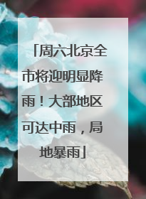 周六北京全市将迎明显降雨！大部地区可达中雨，局地暴雨
