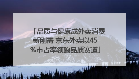 品质与健康成外卖消费新刚需 京东外卖以45%市占率领跑品质赛道