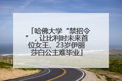 哈佛大学“禁招令”，让比利时未来首位女王、23岁伊丽莎白公主难毕业