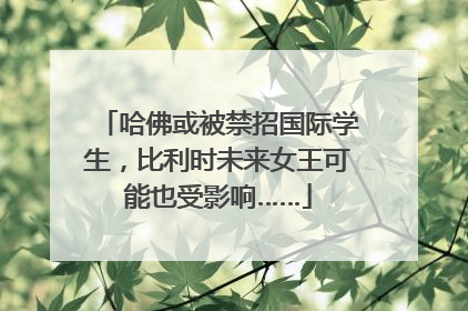 哈佛或被禁招国际学生，比利时未来女王可能也受影响……
