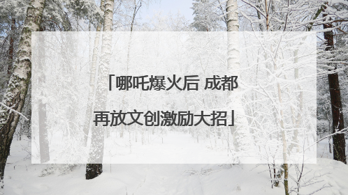 哪吒爆火后 成都再放文创激励大招